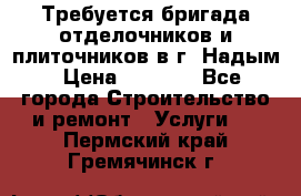 Требуется бригада отделочников и плиточников в г. Надым › Цена ­ 1 000 - Все города Строительство и ремонт » Услуги   . Пермский край,Гремячинск г.